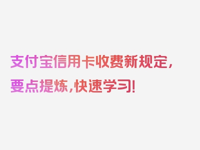 支付宝信用卡收费新规定，要点提炼，快速学习！