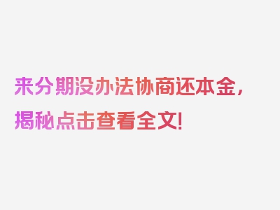 来分期没办法协商还本金，揭秘点击查看全文！