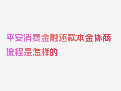 平安消费金融还款本金协商流程是怎样的