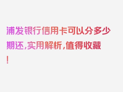 浦发银行信用卡可以分多少期还，实用解析，值得收藏！