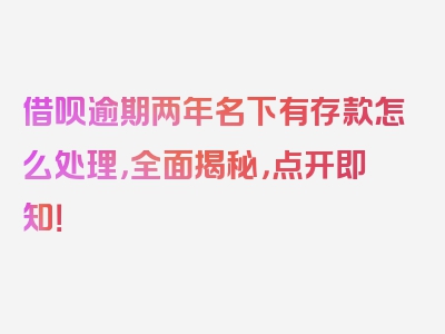 借呗逾期两年名下有存款怎么处理，全面揭秘，点开即知！