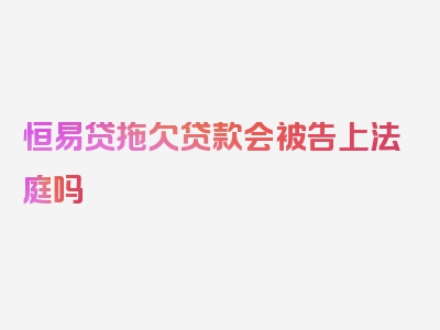 恒易贷拖欠贷款会被告上法庭吗