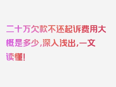 二十万欠款不还起诉费用大概是多少，深入浅出，一文读懂！