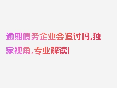 逾期债务企业会追讨吗，独家视角，专业解读！