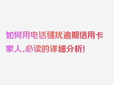 如何用电话骚扰逾期信用卡家人，必读的详细分析！