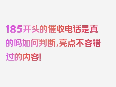 185开头的催收电话是真的吗如何判断，亮点不容错过的内容！