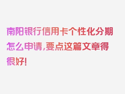 南阳银行信用卡个性化分期怎么申请，要点这篇文章得很好！