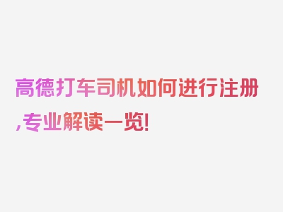 高德打车司机如何进行注册，专业解读一览！