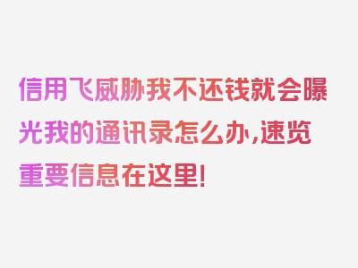 信用飞威胁我不还钱就会曝光我的通讯录怎么办，速览重要信息在这里！