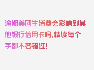 逾期美团生活费会影响到其他银行信用卡吗，精读每个字都不容错过！