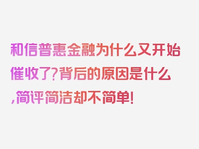 和信普惠金融为什么又开始催收了?背后的原因是什么，简评简洁却不简单！