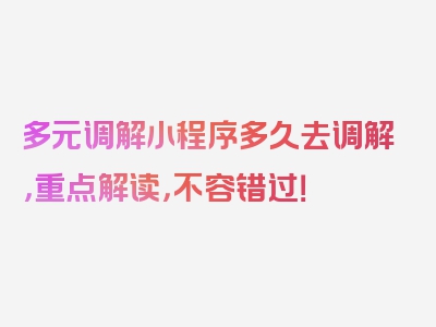 多元调解小程序多久去调解，重点解读，不容错过！