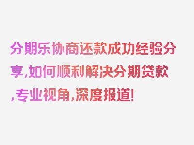 分期乐协商还款成功经验分享,如何顺利解决分期贷款，专业视角，深度报道！