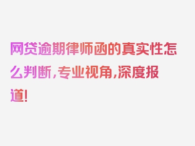 网贷逾期律师函的真实性怎么判断，专业视角，深度报道！