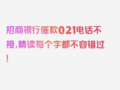 招商银行催款021电话不接，精读每个字都不容错过！