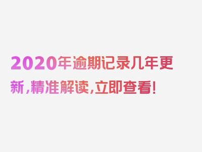 2020年逾期记录几年更新，精准解读，立即查看！