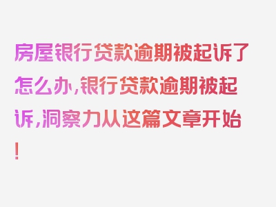 房屋银行贷款逾期被起诉了怎么办,银行贷款逾期被起诉，洞察力从这篇文章开始！