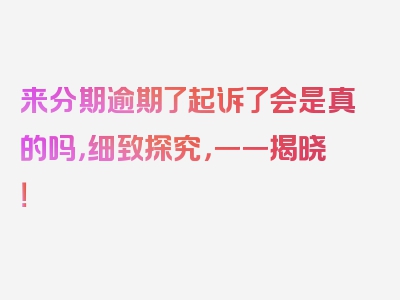 来分期逾期了起诉了会是真的吗，细致探究，一一揭晓！