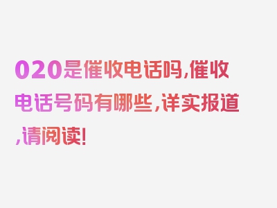 020是催收电话吗,催收电话号码有哪些，详实报道，请阅读！