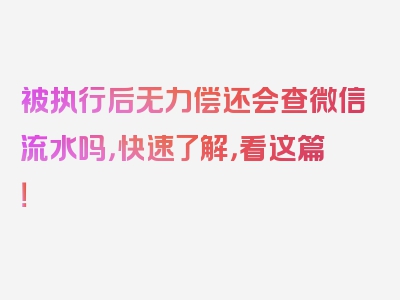 被执行后无力偿还会查微信流水吗，快速了解，看这篇！