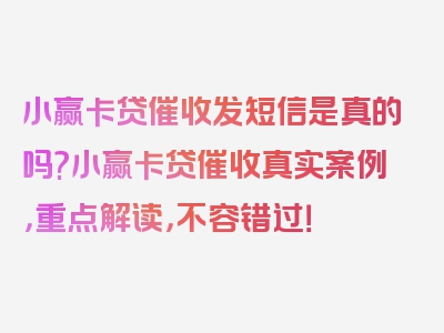 小赢卡贷催收发短信是真的吗?小赢卡贷催收真实案例，重点解读，不容错过！