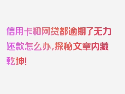 信用卡和网贷都逾期了无力还款怎么办，探秘文章内藏乾坤！