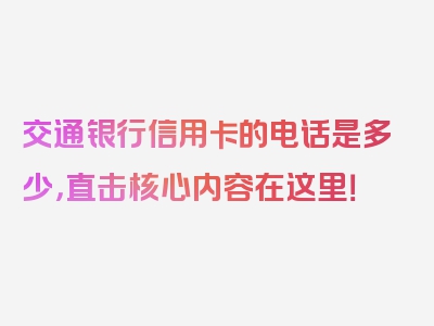 交通银行信用卡的电话是多少，直击核心内容在这里！