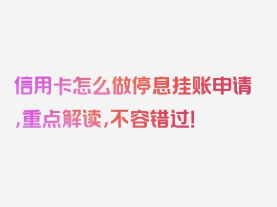 信用卡怎么做停息挂账申请，重点解读，不容错过！