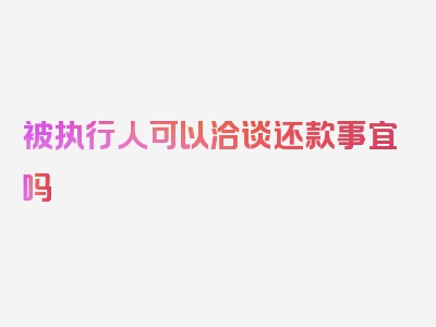 被执行人可以洽谈还款事宜吗