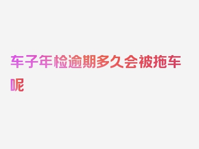 车子年检逾期多久会被拖车呢