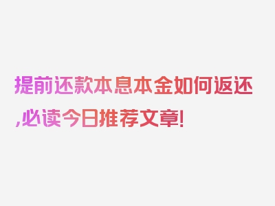 提前还款本息本金如何返还，必读今日推荐文章！