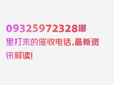 09325972328哪里打来的催收电话，最新资讯解读！