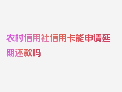 农村信用社信用卡能申请延期还款吗