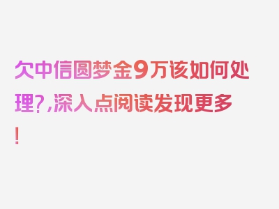 欠中信圆梦金9万该如何处理?，深入点阅读发现更多！