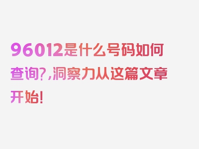 96012是什么号码如何查询?，洞察力从这篇文章开始！