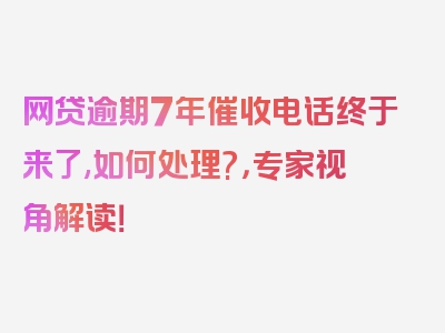 网贷逾期7年催收电话终于来了,如何处理?，专家视角解读！