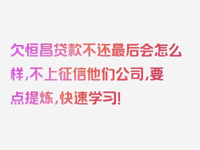 欠恒昌贷款不还最后会怎么样,不上征信他们公司，要点提炼，快速学习！