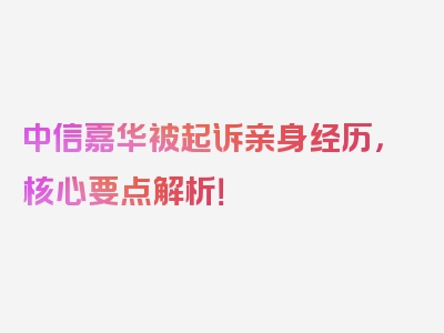 中信嘉华被起诉亲身经历，核心要点解析！