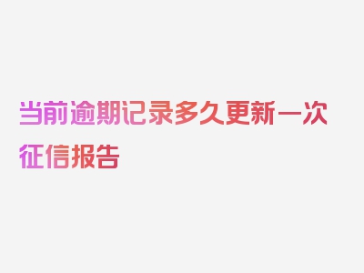 当前逾期记录多久更新一次征信报告