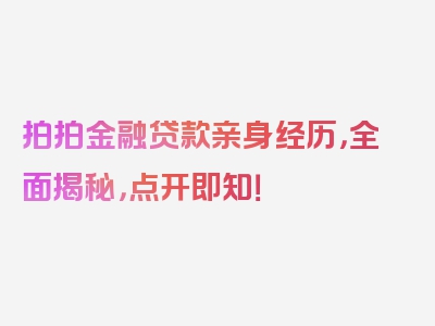 拍拍金融贷款亲身经历，全面揭秘，点开即知！