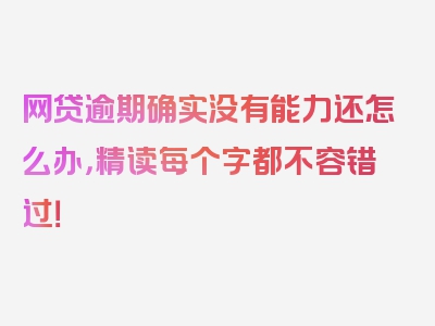 网贷逾期确实没有能力还怎么办，精读每个字都不容错过！