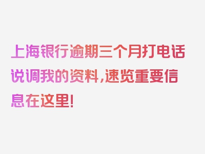 上海银行逾期三个月打电话说调我的资料，速览重要信息在这里！