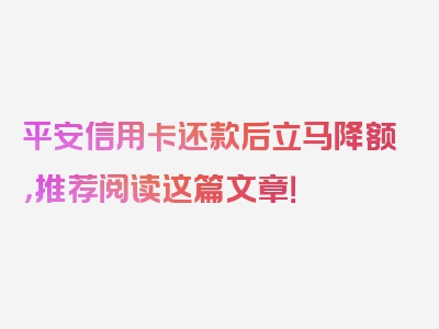 平安信用卡还款后立马降额，推荐阅读这篇文章！