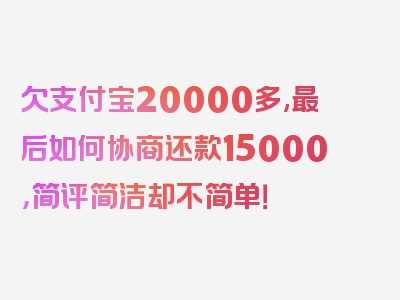 欠支付宝20000多,最后如何协商还款15000，简评简洁却不简单！