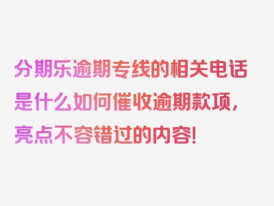 分期乐逾期专线的相关电话是什么如何催收逾期款项，亮点不容错过的内容！