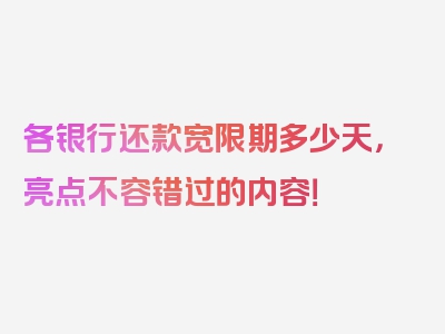 各银行还款宽限期多少天，亮点不容错过的内容！