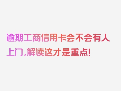 逾期工商信用卡会不会有人上门，解读这才是重点！