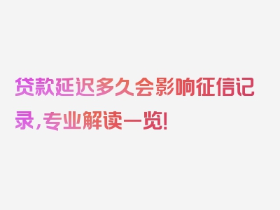 贷款延迟多久会影响征信记录，专业解读一览！