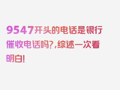 9547开头的电话是银行催收电话吗?，综述一次看明白！