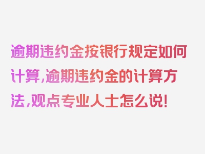 逾期违约金按银行规定如何计算,逾期违约金的计算方法，观点专业人士怎么说！